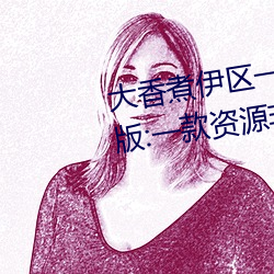 大香煮伊区一二三四区2021最新版:一款资源非常全面的播放