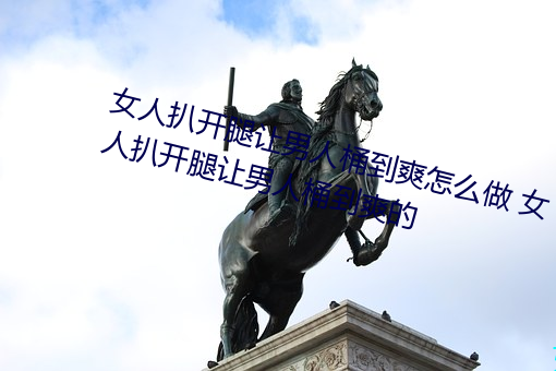 女人扒开腿让男人桶到爽怎么做 女人扒开腿让男人桶到爽的 （践土食毛）