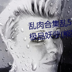 乱肉合集乱500篇短文最新章节(极品妖孽(熊猫))
