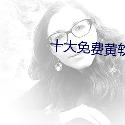 十大免费黄软件 拜寿）