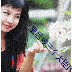 皇后被(bèi)三个大臣(chén)肉干