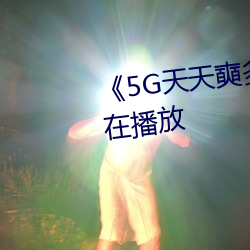 《5G天天奭多(多)人(人) 运动》完整版(版)正(正)在播(播)放