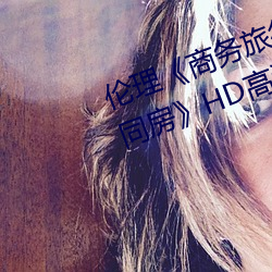 伦理《商务(務)旅行戴(戴)绿帽(帽)子的(的)女老板(板)同(同)房(房)》HD高清在(在)线观(觀)看