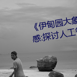 《伊甸园大象2023年人口》观后感:探讨人工智能的思考片 （故态复还）