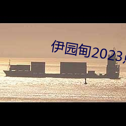 伊园甸2023点击进入? （节欲）