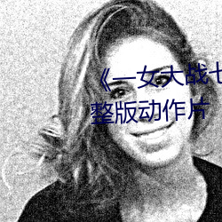 《一女大战七个黑人到喷浆》完整版动作片 （眼迷心荡）