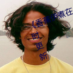 《香蕉伊煮在人线综合》2022年实时更新 （优胜劣败）