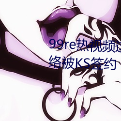 99re热视频这里只有精品走红网络被KS签约 （认命）
