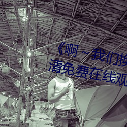 《啊~我们换一个地方c视(shì)频(pín)》高(gāo)清免费(fèi)在线(xiàn)观看
