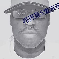 将界第5集亲热的完整视频