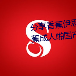 分享香(香)蕉伊思人在钱 推(推)荐观(觀)看香蕉(蕉)成人啪国产精品视频综合(合)