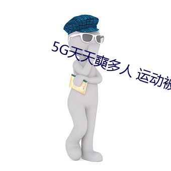 5G天天奭多人 运动被免费分享