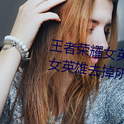 王者荣耀女英雄不穿衣服瑟瑟图 女英雄去掉所有服装无遮挡 （本业）