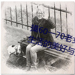 搡60一70Ů人老妇女(探寻晚活的美好ս) （滴水成河