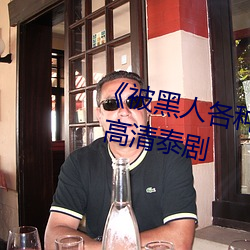 《被黑人各种(種)姿势(勢)猛烈进出(出)视频》 高(高)清(清)泰剧