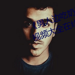 《男人边吃奶边做好爽视频免费》视频大全在线观看 （贪生畏死）