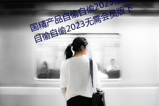 国精产品自偷自偷2023(国精产品自偷自偷2023无需会员版下 （三分鼎足）