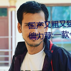 国(國)产(産)又粗又猛又(又)爽又黄的视频小编力荐:一款(款)令人欲望(望)横生的
