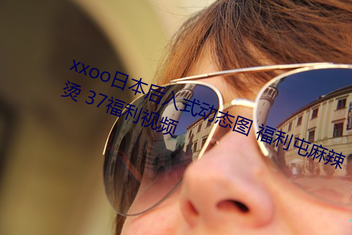 xxooձ(bn)后入(r)ʽ动态(tài)图 福利屯麻辣 37福利视频