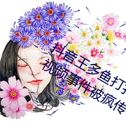 抖(抖)音(音)王(王)多鱼打(打)扑克视频 抖音王多(多)鱼(魚)被c视频事件被疯传(傳)