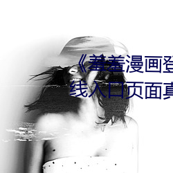《羞羞漫画登录页面免费漫画(huà)在线(xiàn)入(rù)口页面真(zhēn)人》土豪漫画无(wú)
