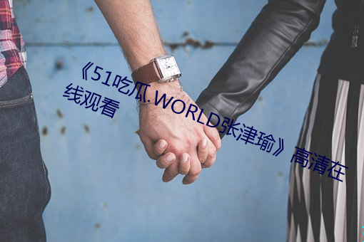 《51吃瓜.WORLD张津瑜》高清在线观看 （吃口）
