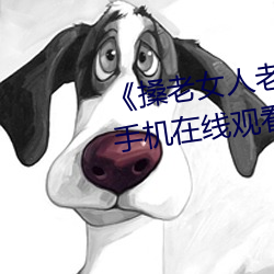 《搡(sǎng)老女(nǚ)人老(lǎo)妇(fù)女老熟女o》清(qīng)晰手机在(zài)线观看