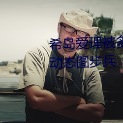 希島愛理被多人輪gif:卵蛋網番號動態圖步兵