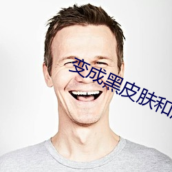 变成黑皮肤(fū)和(hé)朋友做了无删(shān)