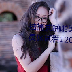 抽搐式(shì)啪啪(pā)男女60秒(miǎo)体验区非会员区(qū)试看120秒6次