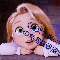 《精灵之森ova拯救精灵森林免费观看》HD免费在线播放 （按兵不动）