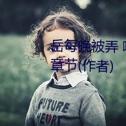 岳每晚被弄 嗷嗷叫高潮小说最新章节(作者) （简落狐狸）