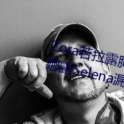 Zora若拉露胸无 码诱 惑套图 PK 娜露Selena漏乳走光私拍照