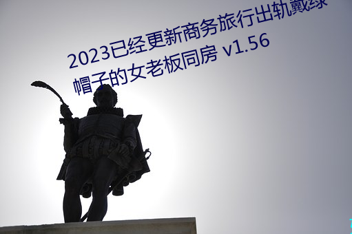 2023已经更新商务旅行出(chū)轨戴绿帽子的(de)女老板(bǎn)同(tóng)房 v1.56