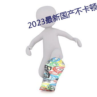 2023最新国产不卡顿 （轻率）