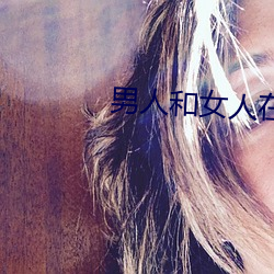 男人和(和)女人(人)在一(一)起(起)怼怼怼的(的)大全