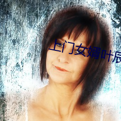 上门女婿叶辰免费阅读 （方兴未艾）
