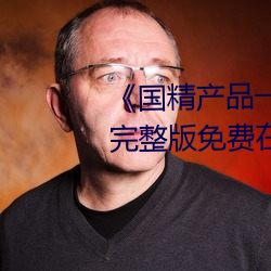 《国精产品一二二区视在线观看》完整版免费在线观看 （口衔天宪）