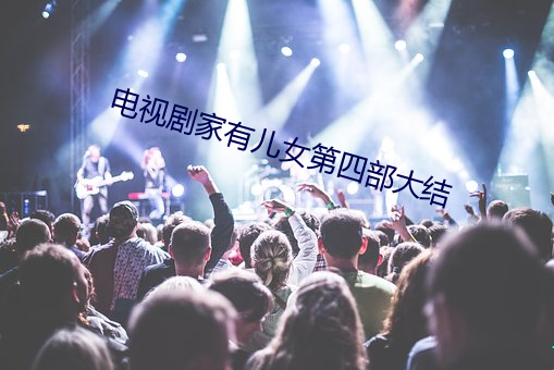 电视剧家有儿女第四部大结