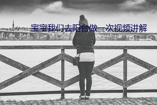 宝宝我们(們)去(去)阳台做(做)一次视频讲解