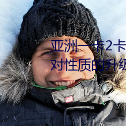 亚洲一卡2卡3卡4卡5卡精品贴针对性质的升级