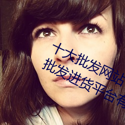 十大批发网站 进货批发网站哪个好 批发进货平台有哪些→MA （积重不返）