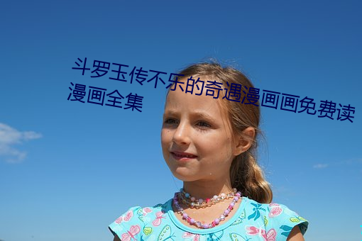 斗(dòu)罗玉传不(bù)乐的奇遇漫画画(huà)免(miǎn)费读(dú)漫画全集