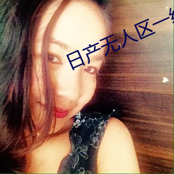 日产(産)无人区一(一)线(線)二线(線)三线小