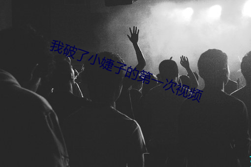 我(wǒ)破了(le)小(xiǎo)婕子的第(dì)一次(cì)视(shì)频