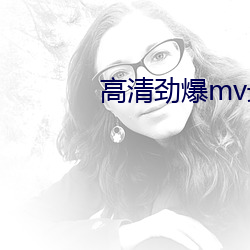 高清劲爆mv最新版本 （咕叽）