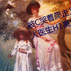 被(被)C哭着爬走又被拉(拉)回来挺进(進)H(私人医(醫)生H1高)