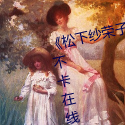 《松(sōng)下(xià)纱荣子精品(pǐn)一区二区》免费不卡在线观看