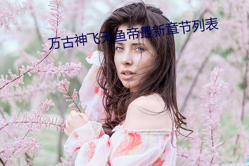 万古神飞天鱼帝最新章节列表