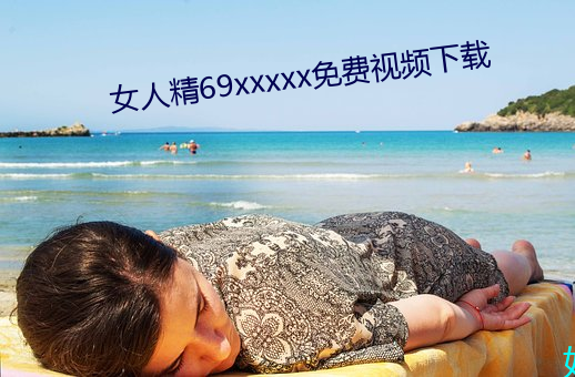 女人精69xxxxx免费视频下载 进德修业）